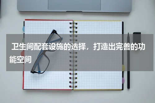  卫生间配套设施的选择，打造出完善的功能空间