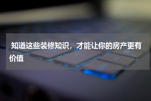 知道这些装修知识，才能让你的房产更有价值