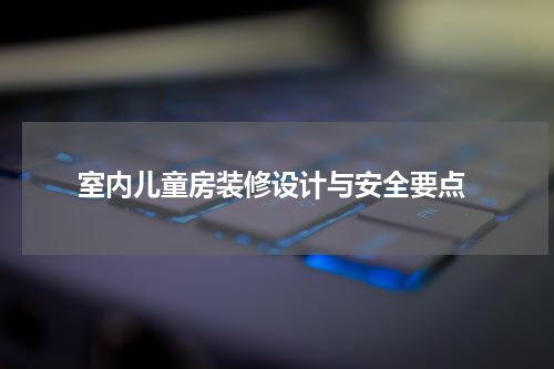  室内儿童房装修设计与安全要点