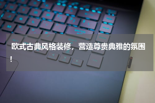  欧式古典风格装修，营造尊贵典雅的氛围！