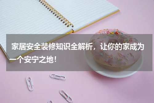  家居安全装修知识全解析，让你的家成为一个安宁之地！