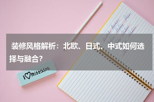 装修风格解析：北欧、日式、中式如何选择与融合？