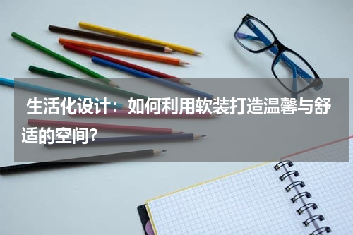 生活化设计:如何利用软装打造温馨与舒适的空间?