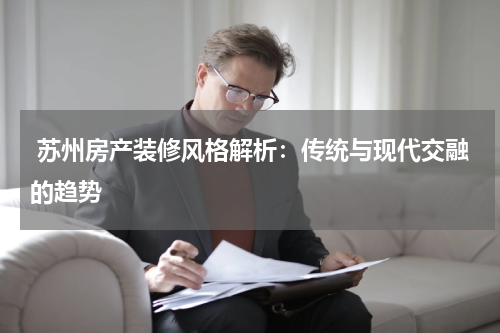  苏州房产装修风格解析：传统与现代交融的趋势