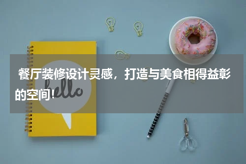  餐厅装修设计灵感，打造与美食相得益彰的空间！