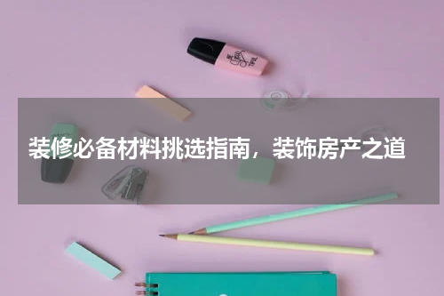  装修必备材料挑选指南，装饰房产之道