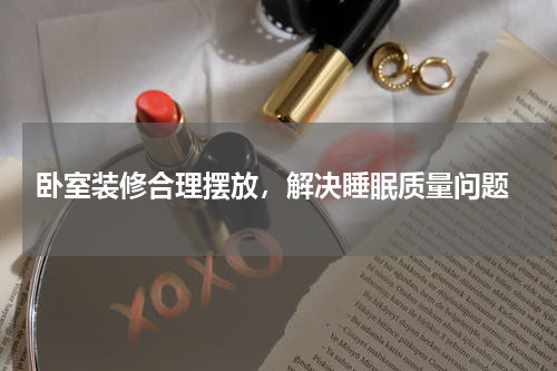  卧室装修合理摆放，解决睡眠质量问题