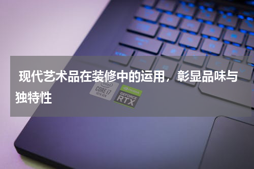  现代艺术品在装修中的运用，彰显品味与独特性
