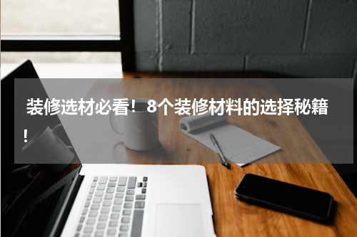  装修选材必看！8个装修材料的选择秘籍！