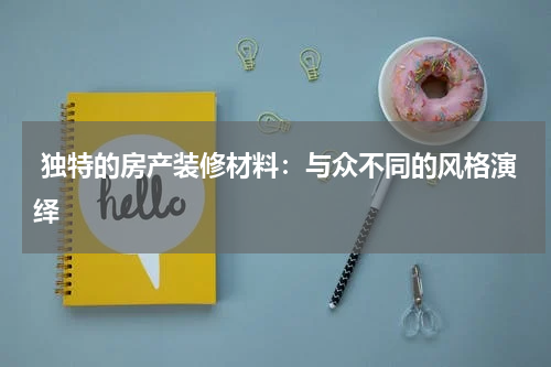  独特的房产装修材料：与众不同的风格演绎