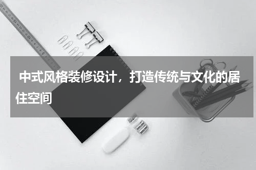  中式风格装修设计，打造传统与文化的居住空间