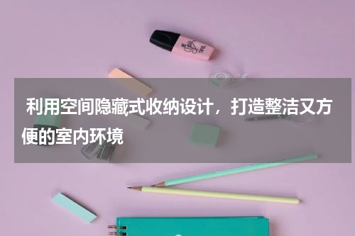  利用空间隐藏式收纳设计，打造整洁又方便的室内环境