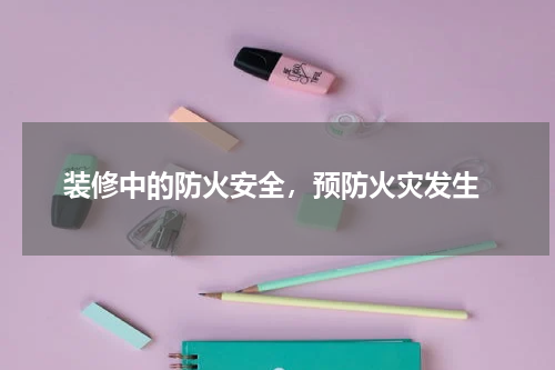  装修中的防火安全，预防火灾发生