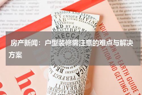 房产新闻:户型装修需注意的难点与解决方案