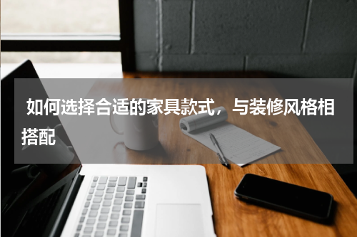  如何选择合适的家具款式，与装修风格相搭配