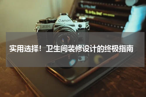  实用选择！卫生间装修设计的终极指南