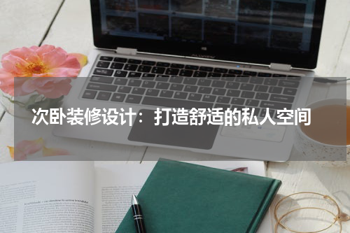  次卧装修设计：打造舒适的私人空间
