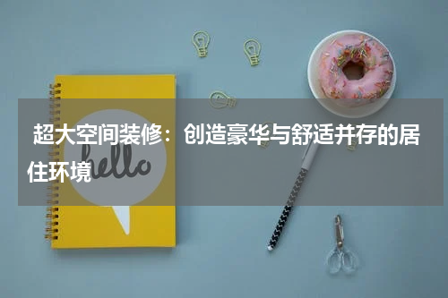  超大空间装修：创造豪华与舒适并存的居住环境