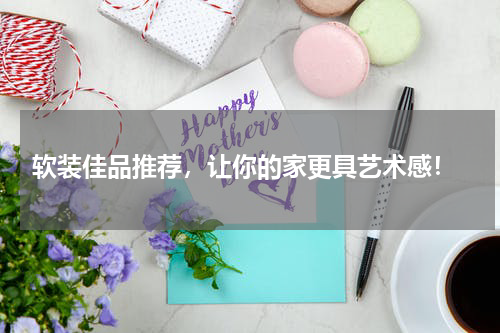  软装佳品推荐，让你的家更具艺术感！