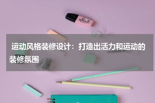 运动风格装修设计:打造出活力和运动的装修氛围