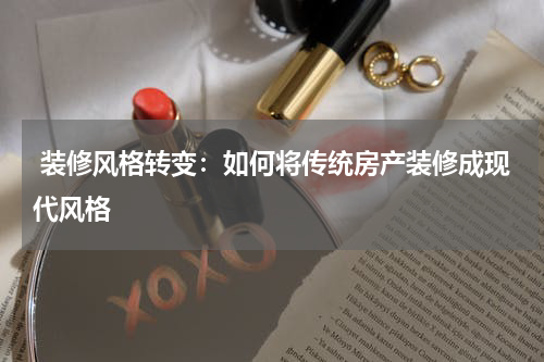  装修风格转变：如何将传统房产装修成现代风格