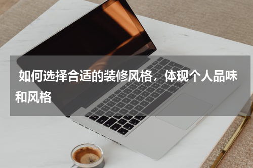  如何选择合适的装修风格，体现个人品味和风格