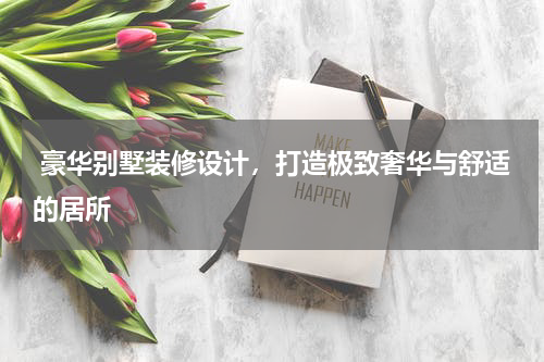  豪华别墅装修设计，打造极致奢华与舒适的居所