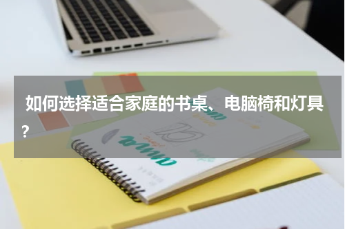  如何选择适合家庭的书桌、电脑椅和灯具？