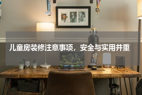  儿童房装修注意事项，安全与实用并重