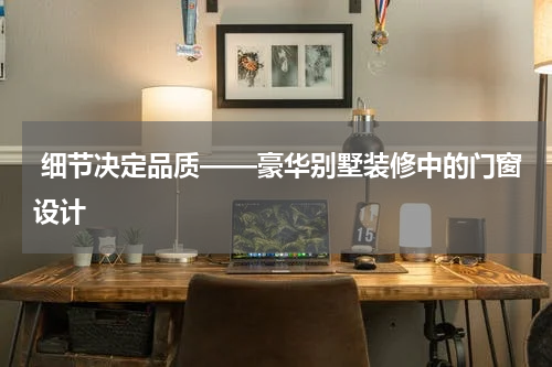  细节决定品质——豪华别墅装修中的门窗设计