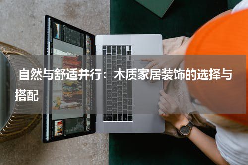  自然与舒适并行：木质家居装饰的选择与搭配
