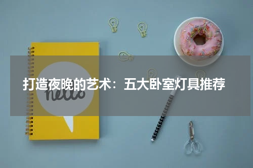  打造夜晚的艺术：五大卧室灯具推荐