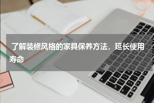 了解装修风格的家具保养方法,延长使用寿命