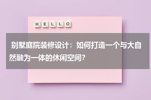 别墅庭院装修设计:如何打造一个与大自然融为一体的休闲空间?