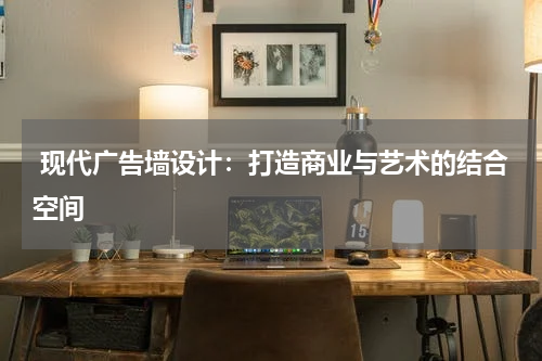  现代广告墙设计：打造商业与艺术的结合空间
