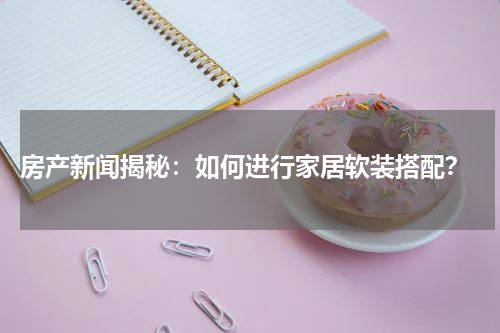  房产新闻揭秘：如何进行家居软装搭配？