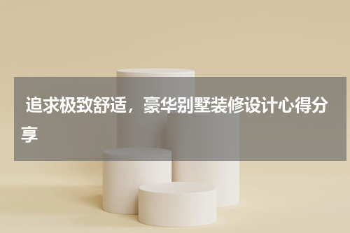  追求极致舒适，豪华别墅装修设计心得分享