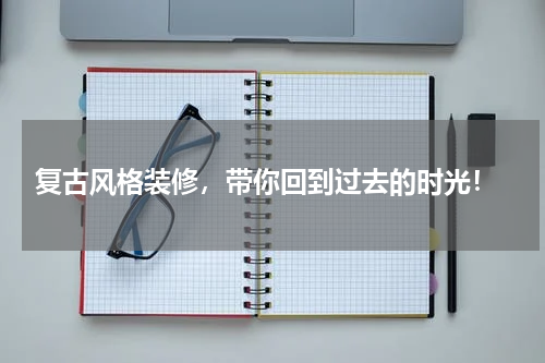  复古风格装修，带你回到过去的时光！