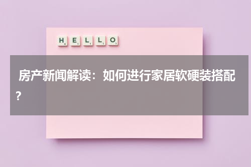  房产新闻解读：如何进行家居软硬装搭配？
