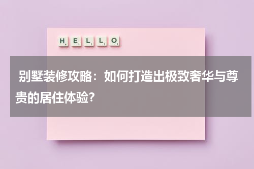  别墅装修攻略：如何打造出极致奢华与尊贵的居住体验？