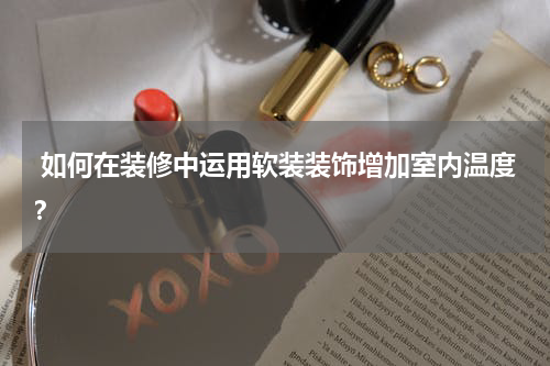  如何在装修中运用软装装饰增加室内温度？