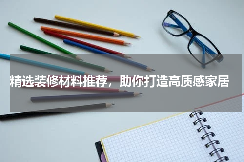 精选装修材料推荐,助你打造高质感家居