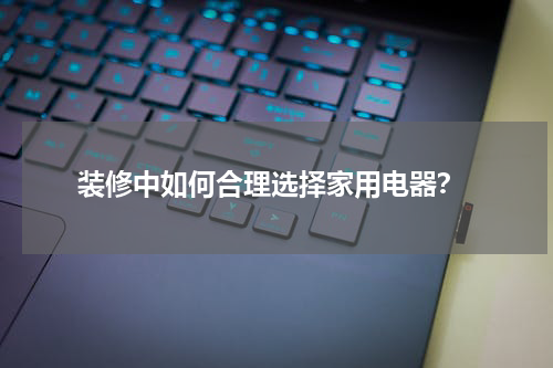  装修中如何合理选择家用电器？