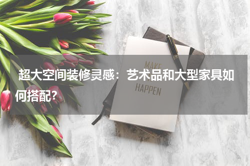 超大空间装修灵感:艺术品和大型家具如何搭配?