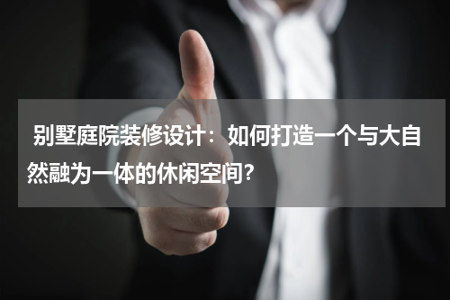  别墅庭院装修设计：如何打造一个与大自然融为一体的休闲空间？