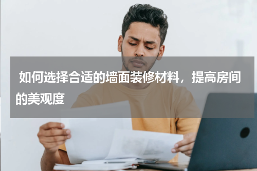如何选择合适的墙面装修材料,提高房间的美观度