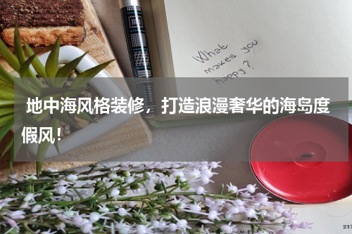  地中海风格装修，打造浪漫奢华的海岛度假风！