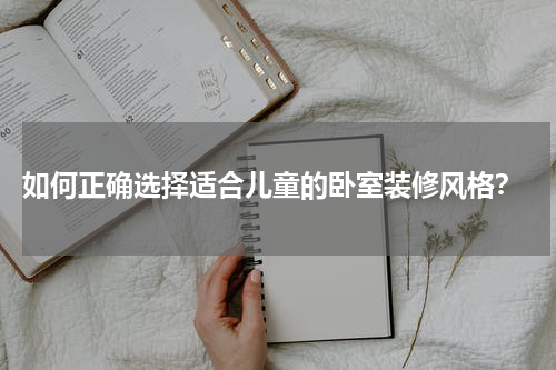  如何正确选择适合儿童的卧室装修风格？