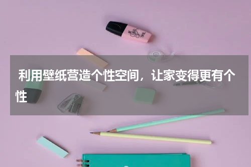  利用壁纸营造个性空间，让家变得更有个性