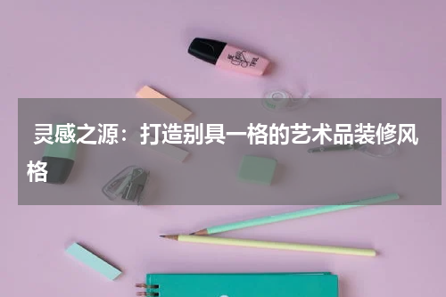  灵感之源：打造别具一格的艺术品装修风格